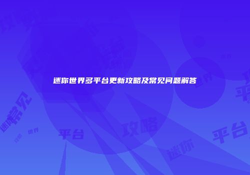 迷你世界多平台更新攻略及常见问题解答