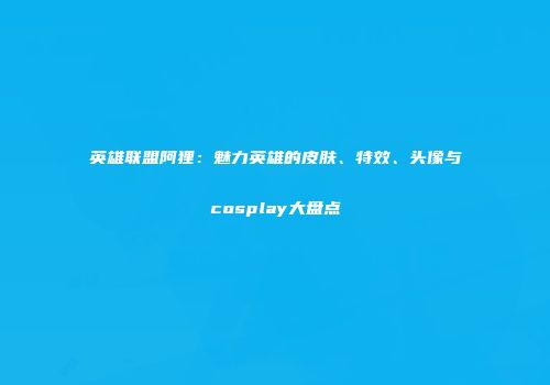 英雄联盟阿狸：魅力英雄的皮肤、特效、头像与cosplay大盘点