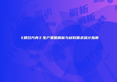 《明日方舟》生产策略解析与材料需求统计指南