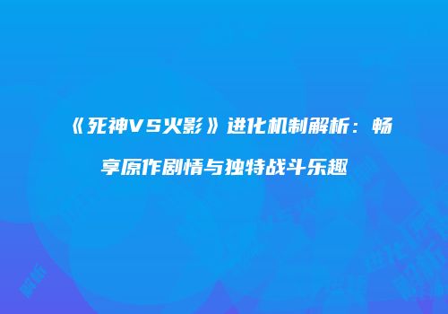 《死神VS火影》进化机制解析：畅享原作剧情与独特战斗乐趣