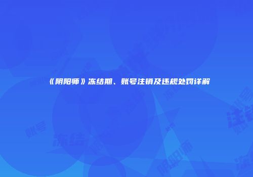 《阴阳师》冻结期、账号注销及违规处罚详解