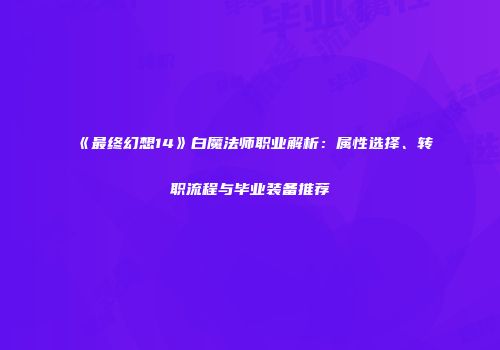 《最终幻想14》白魔法师职业解析：属性选择、转职流程与毕业装备推荐