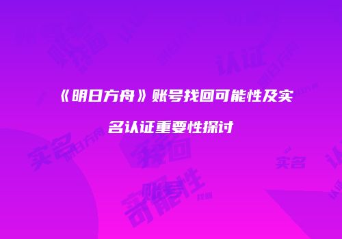 《明日方舟》账号找回可能性及实名认证重要性探讨