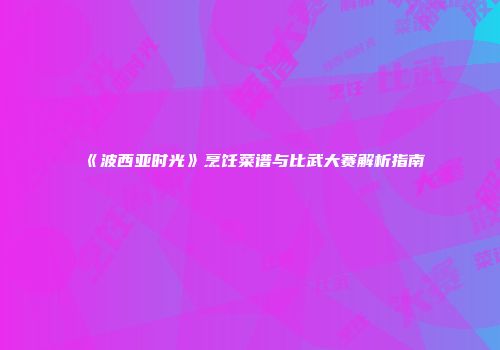 《波西亚时光》烹饪菜谱与比武大赛解析指南