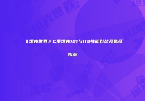 《坦克世界》C系坦克121与113性能对比及选择指南