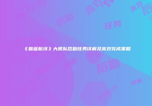 《碧蓝航线》大舰队后勤任务详解及高效完成策略