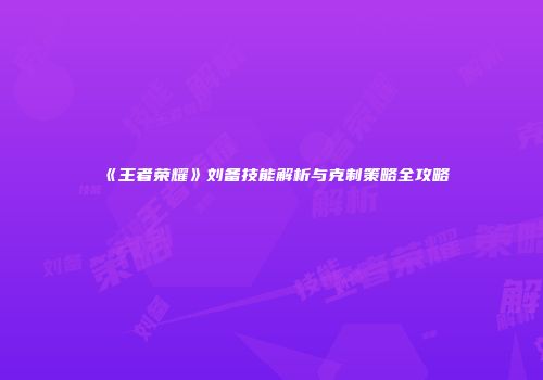 《王者荣耀》刘备技能解析与克制策略全攻略