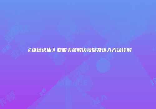 《绝地求生》亚服卡顿解决攻略及进入方法详解