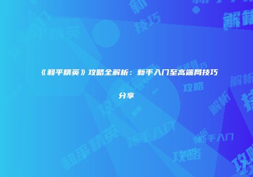 《和平精英》攻略全解析：新手入门至高端局技巧分享