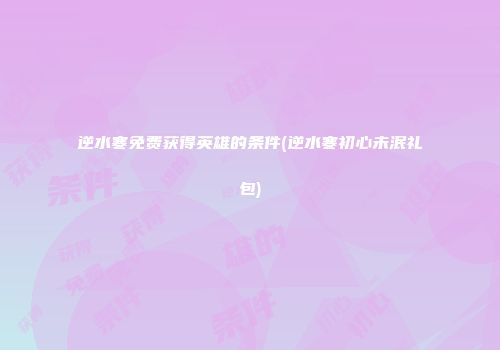 逆水寒免费获得英雄的条件(逆水寒初心未泯礼包)