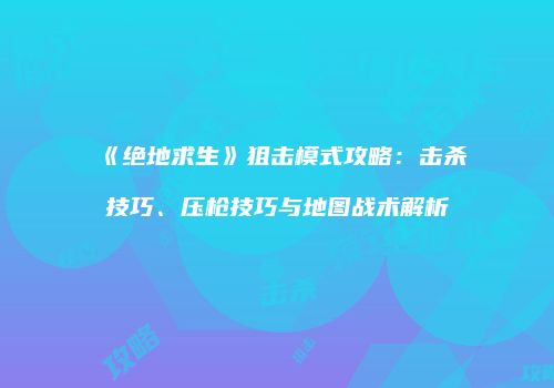 《绝地求生》狙击模式攻略：击杀技巧、压枪技巧与地图战术解析