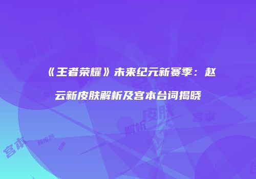 《王者荣耀》未来纪元新赛季：赵云新皮肤解析及宫本台词揭晓