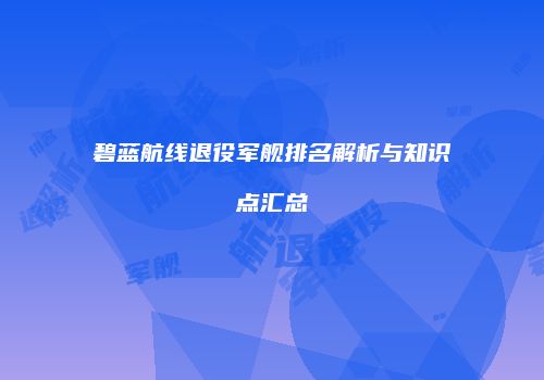 碧蓝航线退役军舰排名解析与知识点汇总