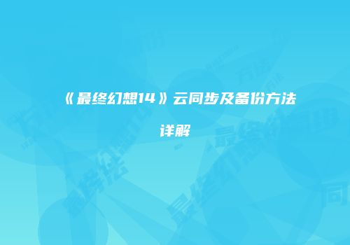 《最终幻想14》云同步及备份方法详解