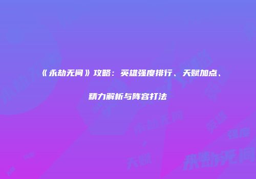 《永劫无间》攻略：英雄强度排行、天赋加点、精力解析与阵容打法
