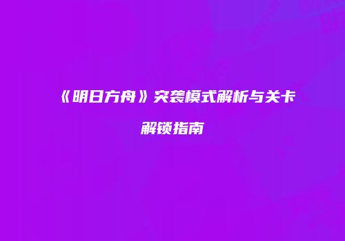 《明日方舟》突袭模式解析与关卡解锁指南