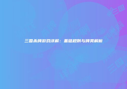 三国杀牌游戏详解：基础规则与牌类解析