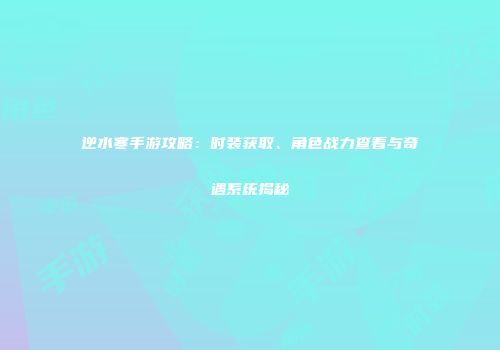 逆水寒手游攻略：时装获取、角色战力查看与奇遇系统揭秘