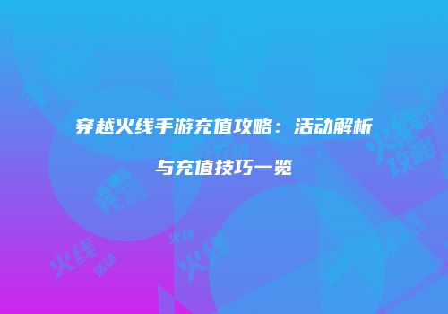 穿越火线手游充值攻略：活动解析与充值技巧一览