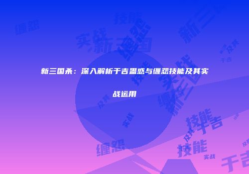 新三国杀：深入解析于吉蛊惑与缠怨技能及其实战运用
