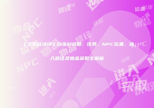 《艾尔登法环》白金村攻略：任务、NPC位置、进入路径及物品获取全解析