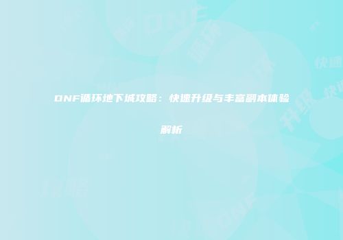 DNF循环地下城攻略：快速升级与丰富副本体验解析