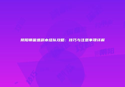 阴阳师困难副本组队攻略：技巧与注意事项详解