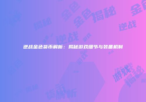 逆战金色货币解析：揭秘游戏细节与装备机制
