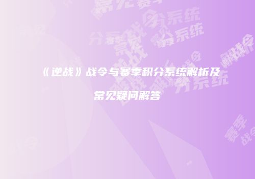 《逆战》战令与赛季积分系统解析及常见疑问解答