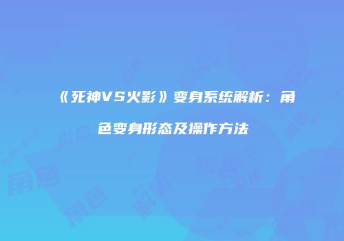 《死神VS火影》变身系统解析：角色变身形态及操作方法