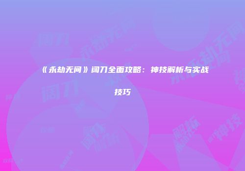 《永劫无间》阔刀全面攻略：神技解析与实战技巧