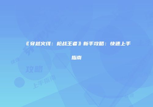 《穿越火线：枪战王者》新手攻略：快速上手指南