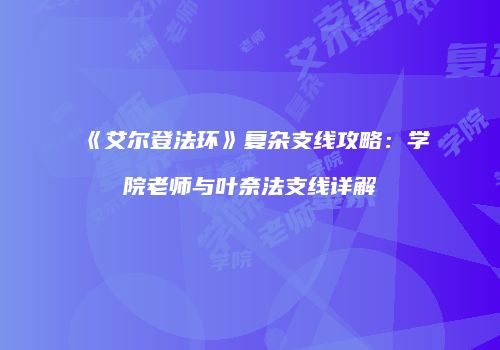 《艾尔登法环》复杂支线攻略：学院老师与叶奈法支线详解