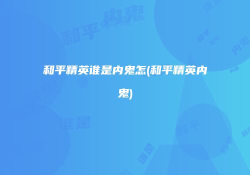 和平精英谁是内鬼怎(和平精英内鬼)