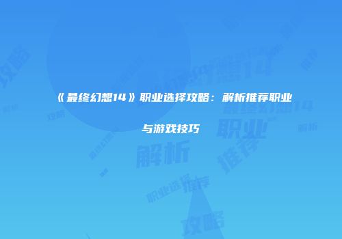 《最终幻想14》职业选择攻略：解析推荐职业与游戏技巧