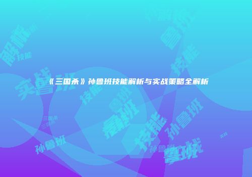 《三国杀》孙鲁班技能解析与实战策略全解析