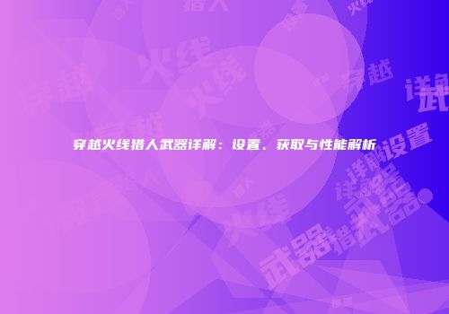 穿越火线猎人武器详解：设置、获取与性能解析