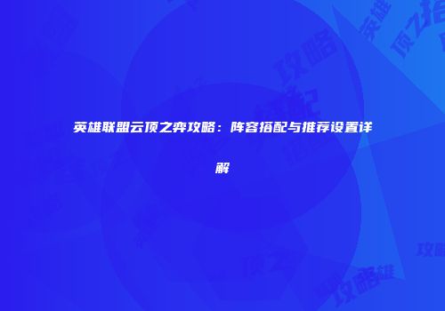 英雄联盟云顶之弈攻略：阵容搭配与推荐设置详解