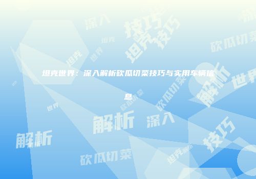 坦克世界：深入解析砍瓜切菜技巧与实用车辆信息