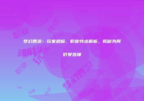 梦幻西游：玩家规模、职业特点解析，揭秘为何仍受热捧