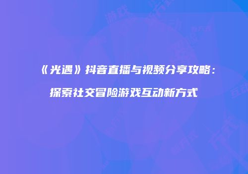 《光遇》抖音直播与视频分享攻略：探索社交冒险游戏互动新方式