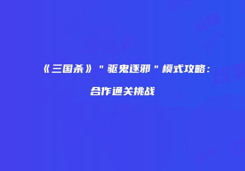 《三国杀》＂驱鬼逐邪＂模式攻略：合作通关挑战