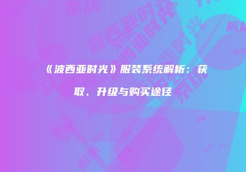 《波西亚时光》服装系统解析：获取、升级与购买途径