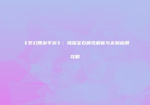 《梦幻西游手游》：玛瑙宝石属性解析与实际应用攻略