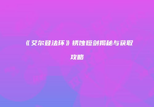 《艾尔登法环》锈蚀短剑揭秘与获取攻略