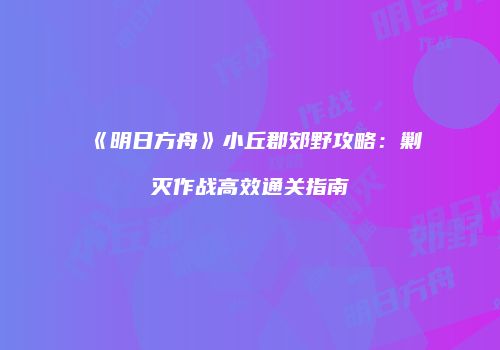 《明日方舟》小丘郡郊野攻略：剿灭作战高效通关指南