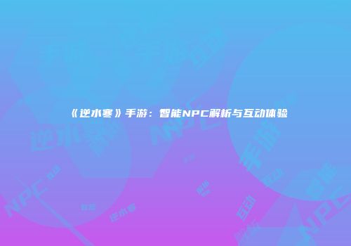 《逆水寒》手游：智能NPC解析与互动体验