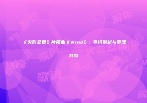 《火影忍者》片尾曲《Wind》：歌词解析与梦想共鸣