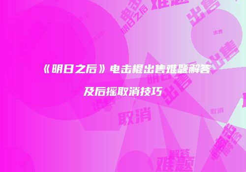 《明日之后》电击棍出售难题解答及后摇取消技巧