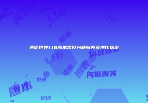 迷你世界1.16版本常见问题解答及操作指南